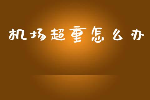 机场超重怎么办_https://wap.sdyuehang.cn_美股行情_第1张