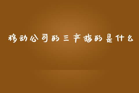 移动公司的三产指的是什么_https://wap.sdyuehang.cn_美股行情_第1张
