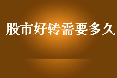 股市好转需要多久_https://wap.sdyuehang.cn_产经新闻_第1张