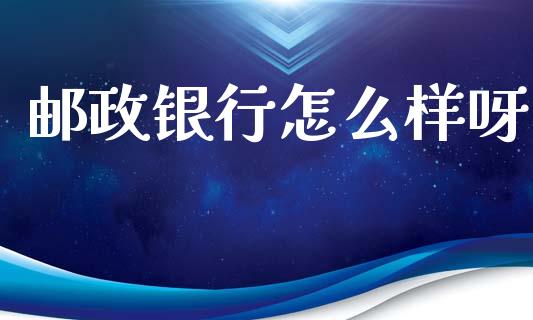 邮政银行怎么样呀_https://wap.sdyuehang.cn_债券资讯_第1张
