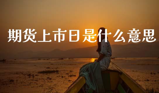 期货上市日是什么意思_https://wap.sdyuehang.cn_产经新闻_第1张