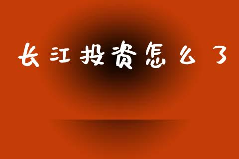长江投资怎么了_https://wap.sdyuehang.cn_债券资讯_第1张