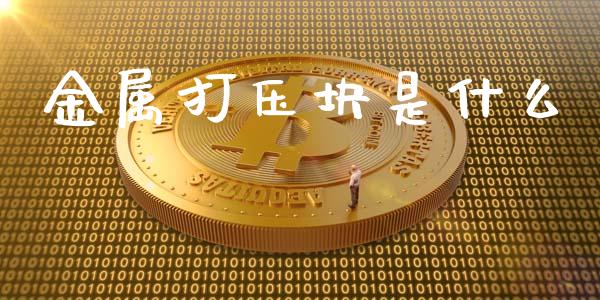 金属打压块是什么_新股申购_第1张_产经新闻_债券资讯_新股申购_美股行情 金属打压块是什么_https://wap.sdyuehang.cn_新股申购_第1张