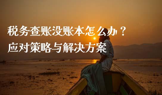 税务查账没账本怎么办？ 应对策略与解决方案_https://wap.sdyuehang.cn_债券资讯_第1张