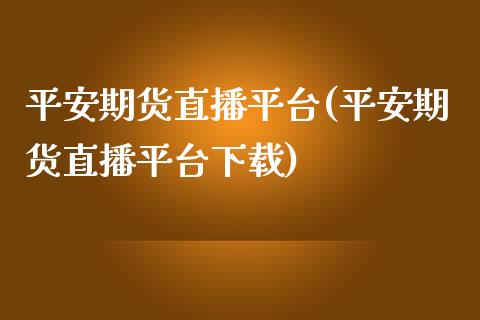 平安期货直播平台(平安期货直播平台下载)_https://wap.sdyuehang.cn_美股行情_第1张