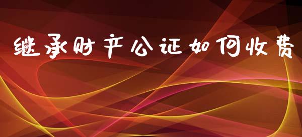 继承财产公证如何收费_https://wap.sdyuehang.cn_美股行情_第1张