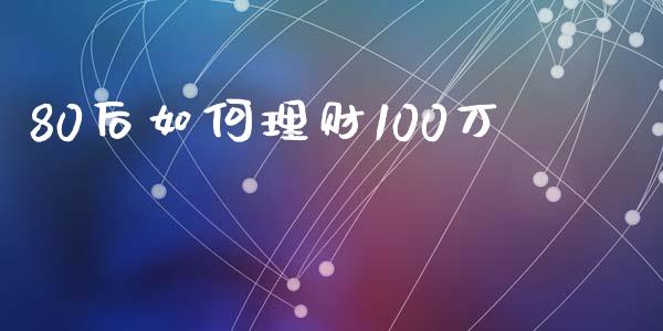 80后如何理财100万_https://wap.sdyuehang.cn_美股行情_第1张