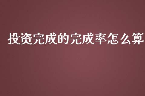 投资完成的完成率怎么算_https://wap.sdyuehang.cn_债券资讯_第1张