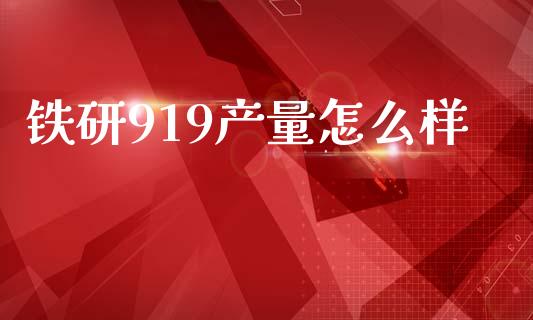 铁研919产量怎么样_https://wap.sdyuehang.cn_债券资讯_第1张