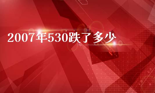 2007年530跌了多少_https://wap.sdyuehang.cn_产经新闻_第1张