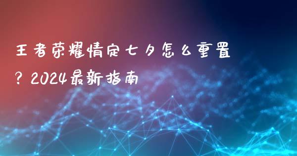 王者荣耀情定七夕怎么重置？2024最新指南_https://wap.sdyuehang.cn_产经新闻_第1张