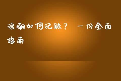 浪潮如何记账? 一份全面指南_产经新闻_第1张_产经新闻_债券资讯_新股申购_美股行情 浪潮如何记账? 一份全面指南_https://wap.sdyuehang.cn_产经新闻_第1张