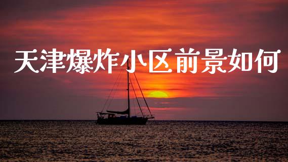 天津爆炸小区前景如何_https://wap.sdyuehang.cn_美股行情_第1张