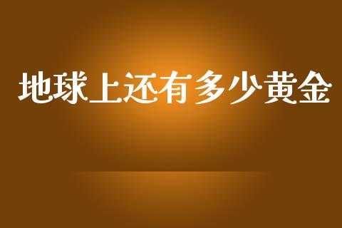 地球上还有多少黄金_https://wap.sdyuehang.cn_债券资讯_第1张