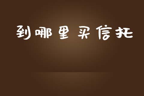 到哪里买信托_https://wap.sdyuehang.cn_债券资讯_第1张