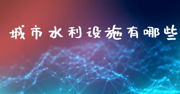 城市水利设施有哪些_https://wap.sdyuehang.cn_产经新闻_第1张