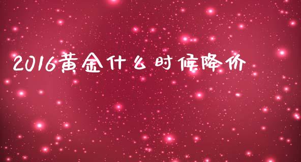 2016黄金什么时候降价_https://wap.sdyuehang.cn_美股行情_第1张