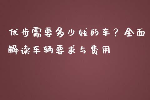 优步需要多少钱的车？全面解读车辆要求与费用_https://wap.sdyuehang.cn_债券资讯_第1张