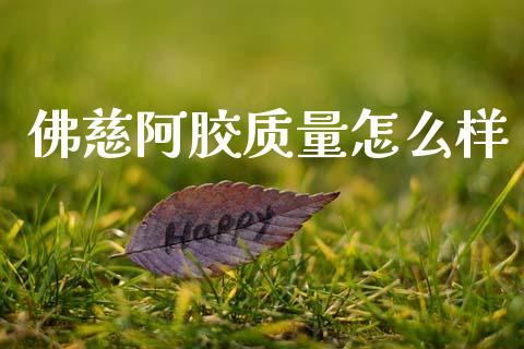 佛慈阿胶质量怎么样_https://wap.sdyuehang.cn_债券资讯_第1张