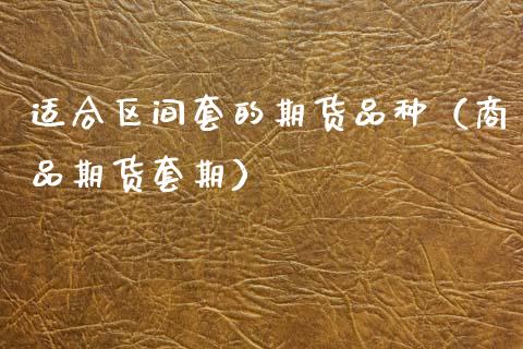 适合区间套的期货品种（商品期货套期）_https://wap.sdyuehang.cn_债券资讯_第1张