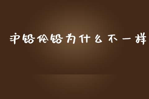 沪铅伦铅为什么不一样_https://wap.sdyuehang.cn_产经新闻_第1张