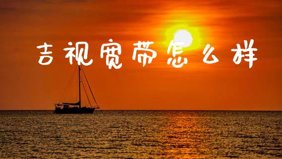 吉视宽带怎么样_https://wap.sdyuehang.cn_产经新闻_第1张