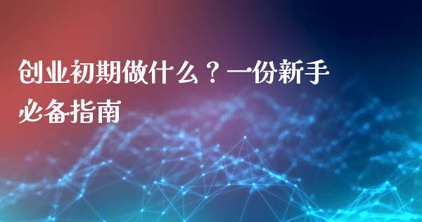创业初期做什么？一份新手必备指南_https://wap.sdyuehang.cn_产经新闻_第1张