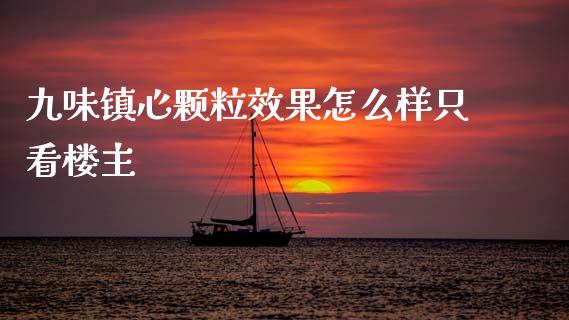 九味镇心颗粒效果怎么样只看楼主_https://wap.sdyuehang.cn_美股行情_第1张