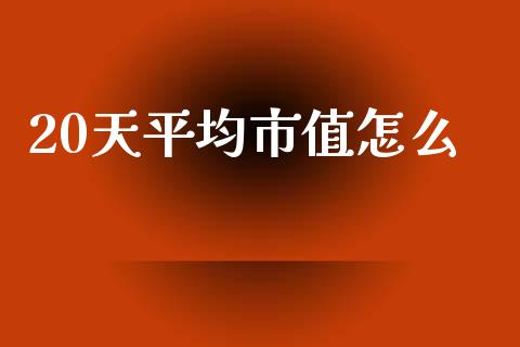 20天平均市值怎么_https://wap.sdyuehang.cn_债券资讯_第1张