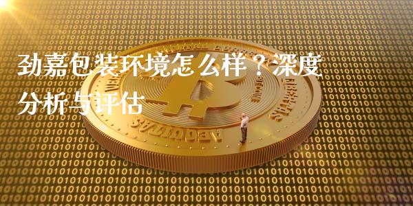 劲嘉包装环境怎么样？深度分析与评估_https://wap.sdyuehang.cn_产经新闻_第1张