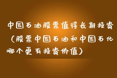 中国石油股票值得长期投资（股票中国石油和中国石化哪个更有投资价值）_https://wap.sdyuehang.cn_债券资讯_第1张