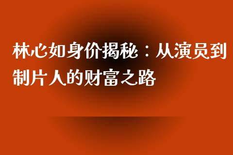 林心如身价揭秘：从演员到制片人的财富之路_https://wap.sdyuehang.cn_债券资讯_第1张