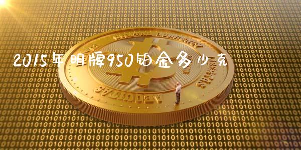 2015年明牌950铂金多少克_https://wap.sdyuehang.cn_债券资讯_第1张