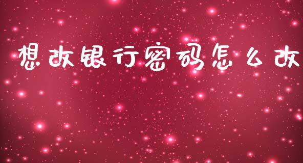 想改银行密码怎么改_https://wap.sdyuehang.cn_新股申购_第1张