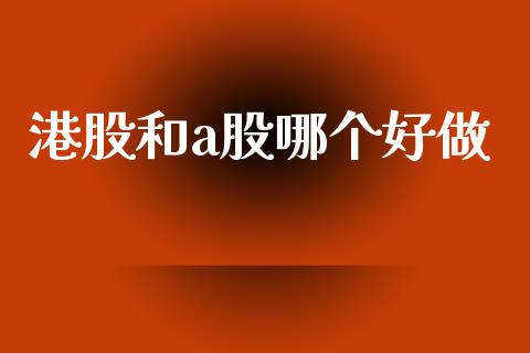 港股和a股哪个好做_https://wap.sdyuehang.cn_产经新闻_第1张