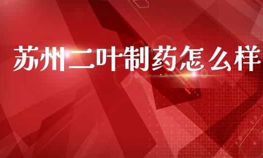苏州二叶制药怎么样_https://wap.sdyuehang.cn_产经新闻_第1张