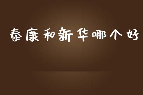 泰康和新华哪个好_https://wap.sdyuehang.cn_新股申购_第1张