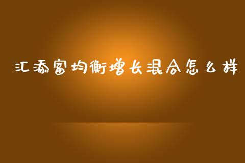 汇添富均衡增长混合怎么样_https://wap.sdyuehang.cn_新股申购_第1张