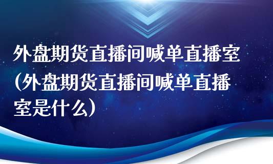 外盘期货直播间喊单直播室(外盘期货直播间喊单直播室是什么)_https://wap.sdyuehang.cn_债券资讯_第1张