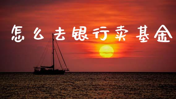 怎么去银行卖基金_https://wap.sdyuehang.cn_美股行情_第1张