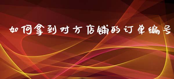 如何拿到对方店铺的订单编号_https://wap.sdyuehang.cn_债券资讯_第1张