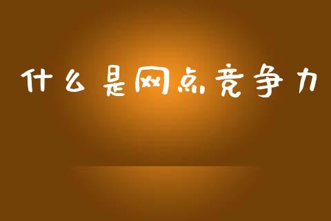 什么是网点竞争力_https://wap.sdyuehang.cn_债券资讯_第1张
