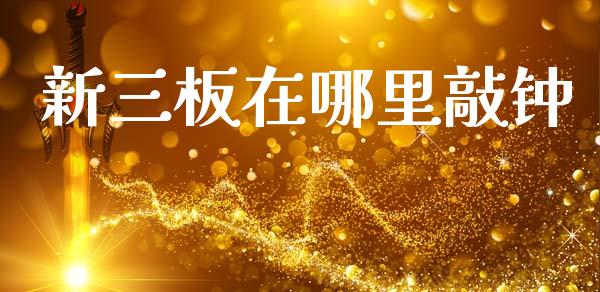 新三板在哪里敲钟_https://wap.sdyuehang.cn_产经新闻_第1张