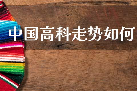 中国高科走势如何_https://wap.sdyuehang.cn_产经新闻_第1张