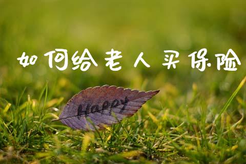 如何给老人买保险_https://wap.sdyuehang.cn_产经新闻_第1张