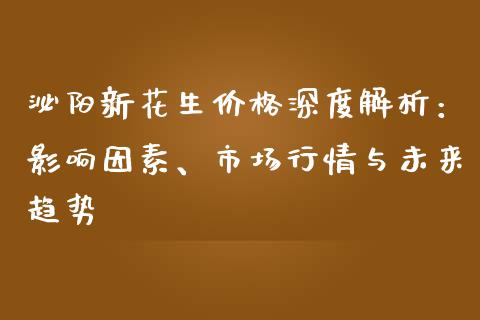 泌阳新花生价格深度解析：影响因素、市场行情与未来趋势_https://wap.sdyuehang.cn_美股行情_第1张