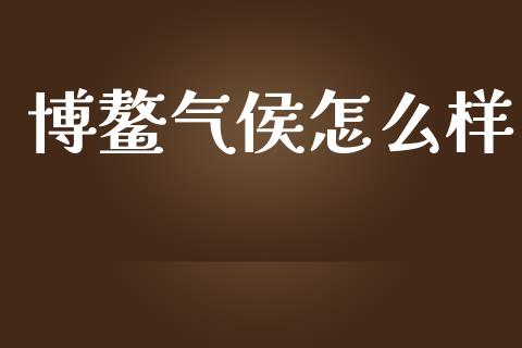 博鳌气侯怎么样_https://wap.sdyuehang.cn_美股行情_第1张