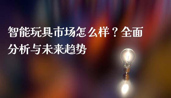 智能玩具市场怎么样?全面分析与未来趋势_债券资讯_第1张_产经新闻_债券资讯_新股申购_美股行情 智能玩具市场怎么样?全面分析与未来趋势_https://wap.sdyuehang.cn_债券资讯_第1张