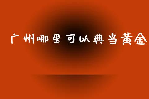 广州哪里可以典当黄金_https://wap.sdyuehang.cn_新股申购_第1张