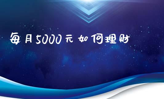 每月5000元如何理财_https://wap.sdyuehang.cn_债券资讯_第1张